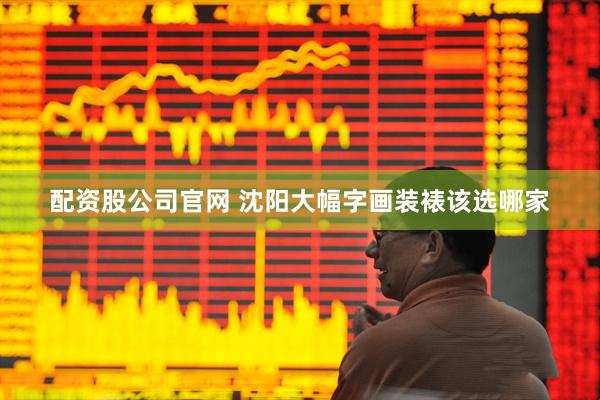配资股公司官网 沈阳大幅字画装裱该选哪家
