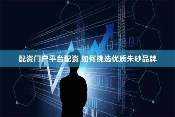 配资门户平台配资 如何挑选优质朱砂品牌