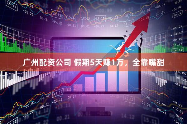 广州配资公司 假期5天赚1万，全靠嘴甜