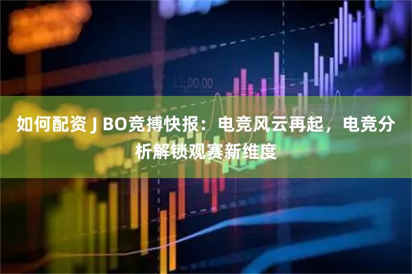 如何配资 J BO竞搏快报：电竞风云再起，电竞分析解锁观赛新维度