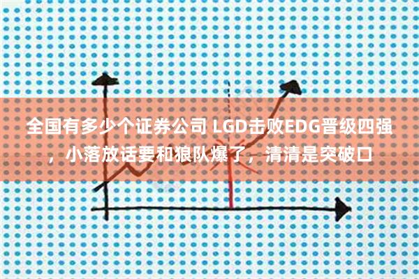 全国有多少个证券公司 LGD击败EDG晋级四强，小落放话要和狼队爆了，清清是突破口