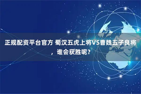正规配资平台官方 蜀汉五虎上将VS曹魏五子良将，谁会获胜呢？