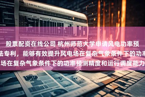 股票配资在线公司 杭州师范大学申请风电功率预测协变量偏移自适应方法专利，能够有效提升风电场在复杂气象条件下的功率预测精度和运行调度能力
